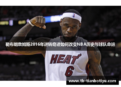 勒布朗詹姆斯2016年逆转奇迹如何改变NBA历史与球队命运