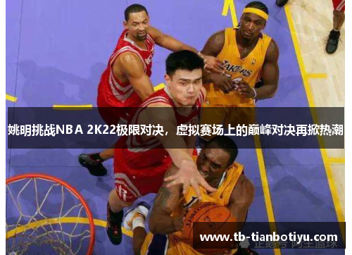 姚明挑战NBA 2K22极限对决，虚拟赛场上的巅峰对决再掀热潮