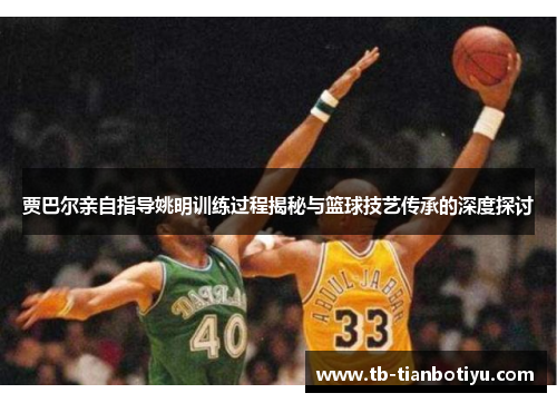 贾巴尔亲自指导姚明训练过程揭秘与篮球技艺传承的深度探讨