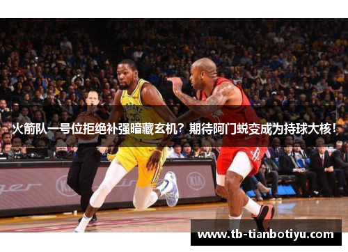 火箭队一号位拒绝补强暗藏玄机？期待阿门蜕变成为持球大核！